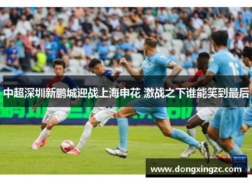 中超深圳新鹏城迎战上海申花 激战之下谁能笑到最后