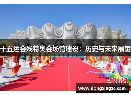 十五运会残特奥会场馆建设：历史与未来展望