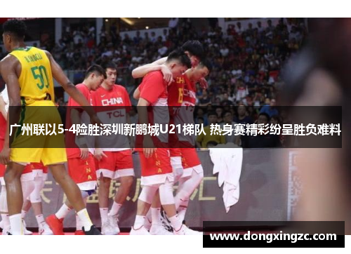 广州联以5-4险胜深圳新鹏城U21梯队 热身赛精彩纷呈胜负难料