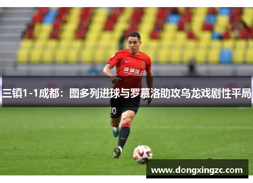 三镇1-1成都：图多列进球与罗慕洛助攻乌龙戏剧性平局