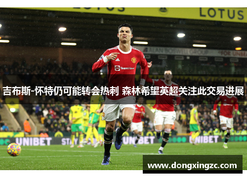 吉布斯-怀特仍可能转会热刺 森林希望英超关注此交易进展